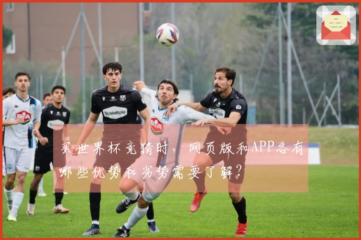 买世界杯竞猜时，网页版和APP各有哪些优势和劣势需要了解？