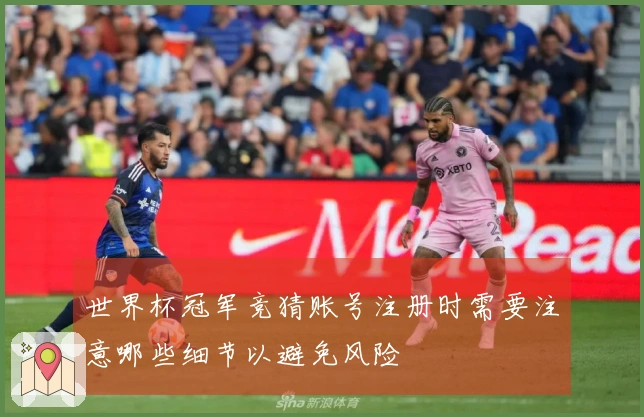 世界杯冠军竞猜账号注册时需要注意哪些细节以避免风险