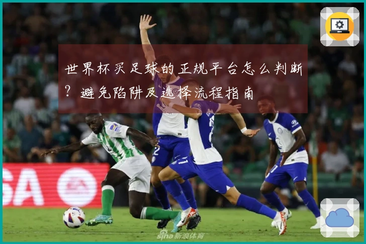 世界杯买足球的正规平台怎么判断？避免陷阱及选择流程指南