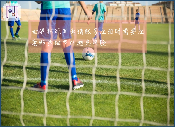 世界杯冠军竞猜账号注册时需要注意哪些细节以避免风险