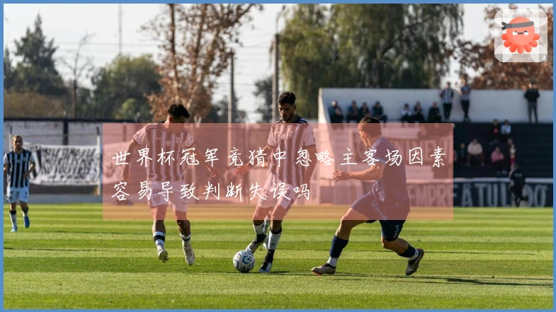 世界杯冠军竞猜中忽略主客场因素容易导致判断失误吗