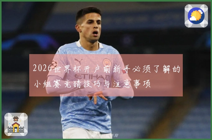 2026世界杯开户前新手必须了解的小组赛竞猜技巧与注意事项