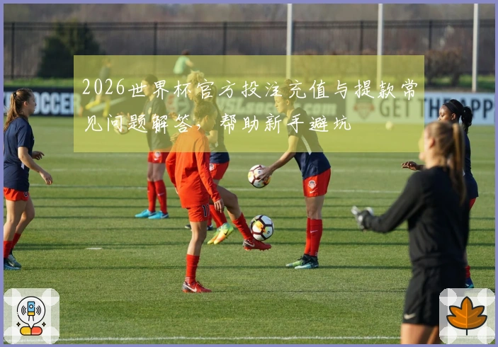 2026世界杯官方投注充值与提款常见问题解答，帮助新手避坑