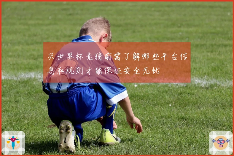 买世界杯竞猜前需了解哪些平台信息和规则才能保证安全无忧
