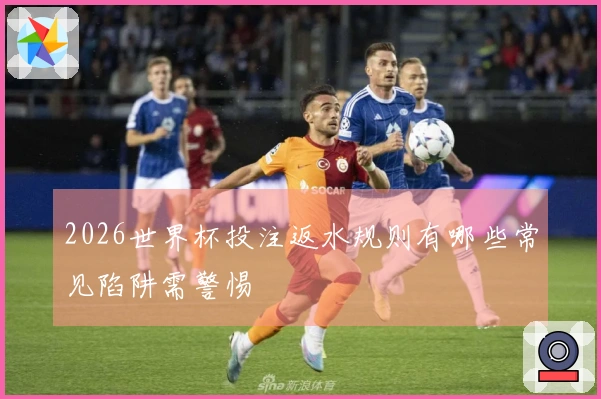 2026世界杯投注返水规则有哪些常见陷阱需警惕