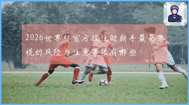 2026世界杯官方投注时新手最易忽视的风险与注意事项有哪些