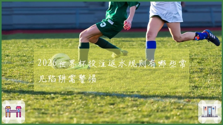 2026世界杯投注返水规则有哪些常见陷阱需警惕