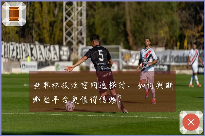 世界杯投注官网选择时，如何判断哪些平台更值得信赖？