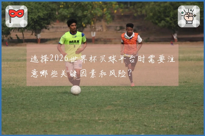 选择2026世界杯买球平台时需要注意哪些关键因素和风险？