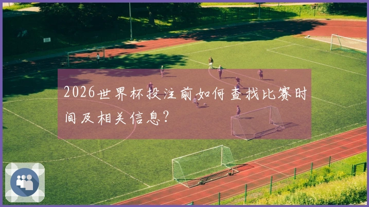 2026世界杯投注前如何查找比赛时间及相关信息？