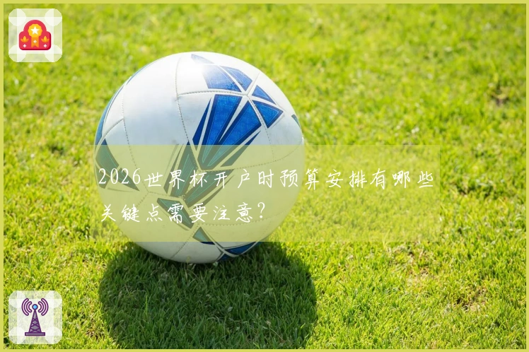 2026世界杯开户时预算安排有哪些关键点需要注意？