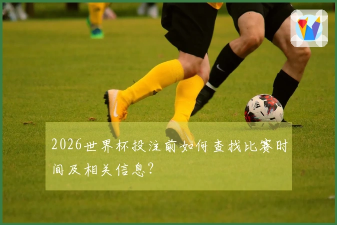 2026世界杯投注前如何查找比赛时间及相关信息？
