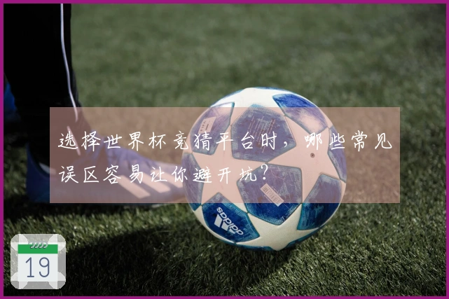 选择世界杯竞猜平台时，哪些常见误区容易让你避开坑？