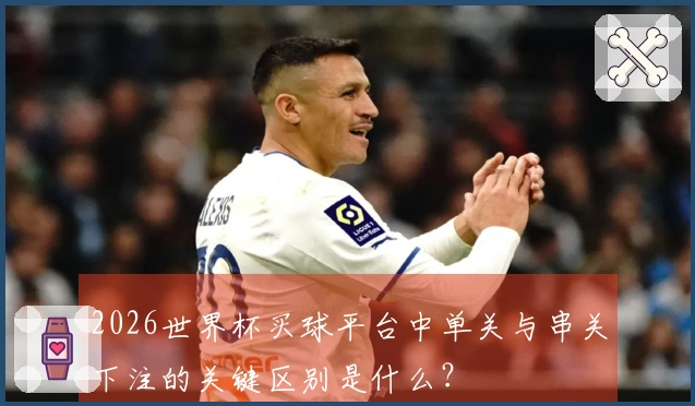 2026世界杯买球平台中单关与串关下注的关键区别是什么？