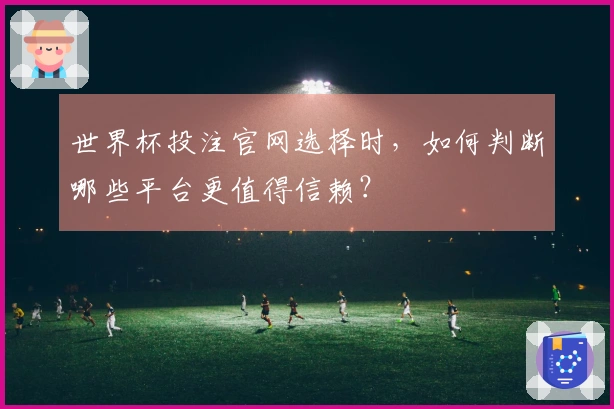 世界杯投注官网选择时,如何判断哪些平台更值得信赖?