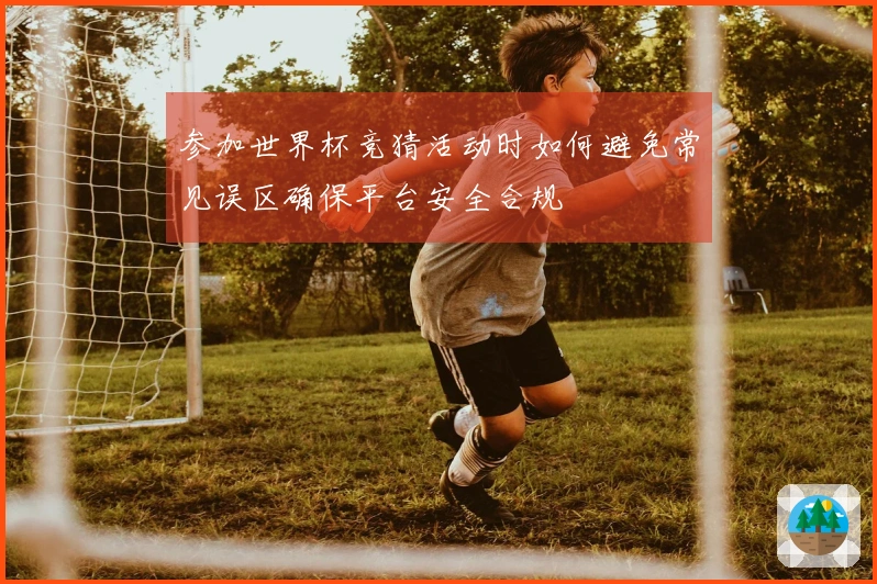 参加世界杯竞猜活动时如何避免常见误区确保平台安全合规