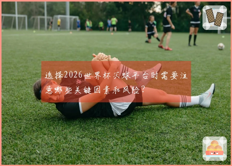 选择2026世界杯买球平台时需要注意哪些关键因素和风险？