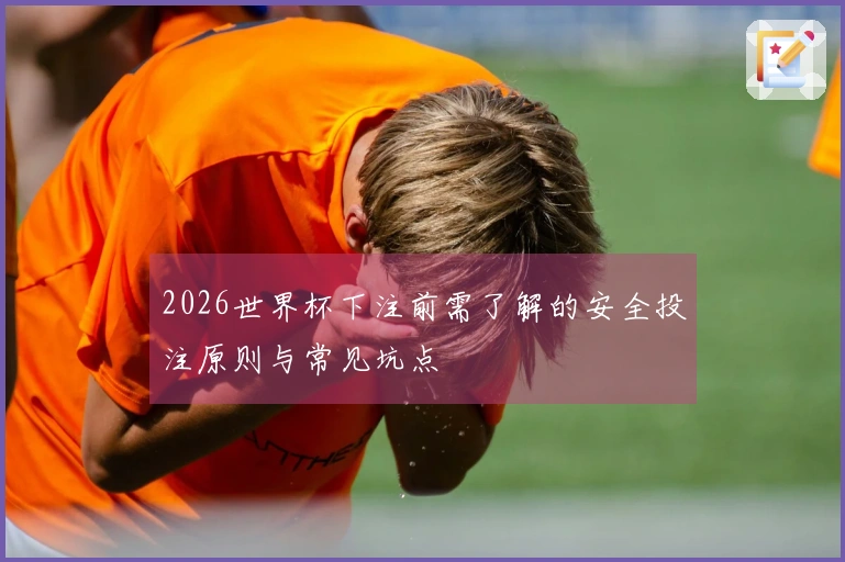 2026世界杯下注前需了解的安全投注原则与常见坑点