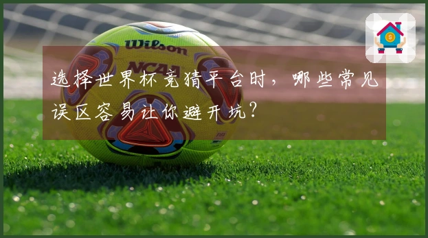 选择世界杯竞猜平台时，哪些常见误区容易让你避开坑？