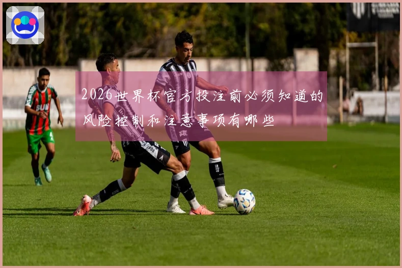 2026世界杯官方投注前必须知道的风险控制和注意事项有哪些