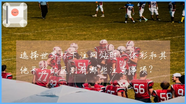 选择世界杯下注网站时，体彩和其他平台的区别有哪些注意事项？