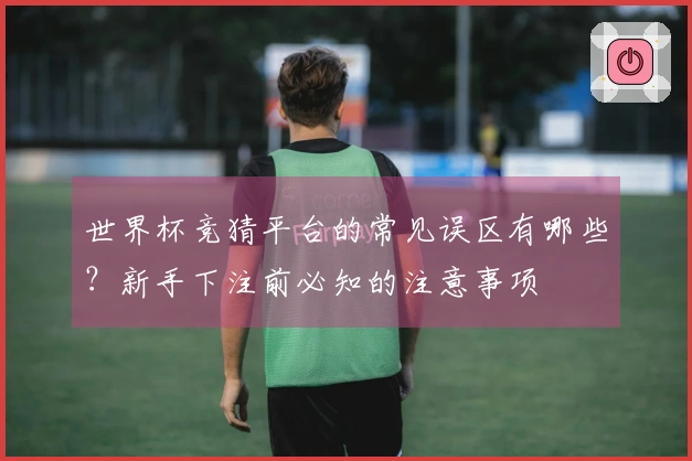世界杯竞猜平台的常见误区有哪些？新手下注前必知的注意事项