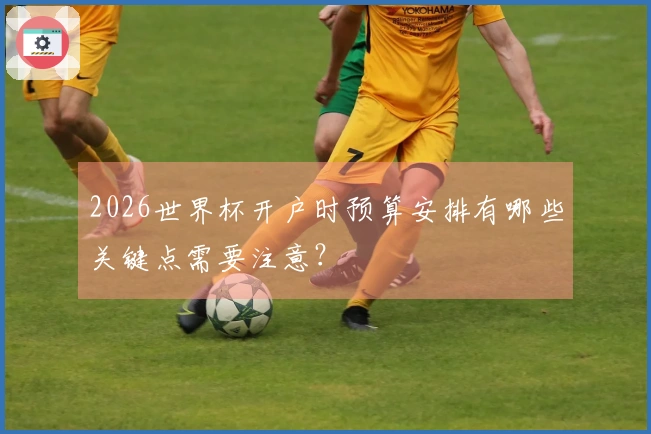 2026世界杯开户时预算安排有哪些关键点需要注意？
