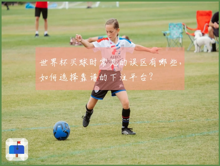 世界杯买球时常见的误区有哪些，如何选择靠谱的下注平台？