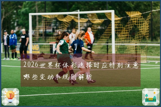 2026世界杯体彩选择时应特别注意哪些变动和规则解析