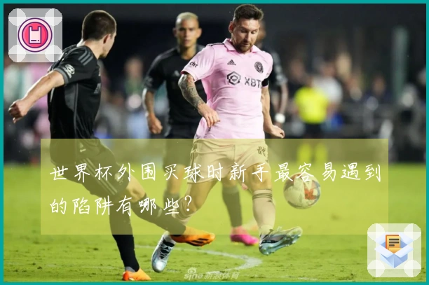世界杯外围买球时新手最容易遇到的陷阱有哪些？