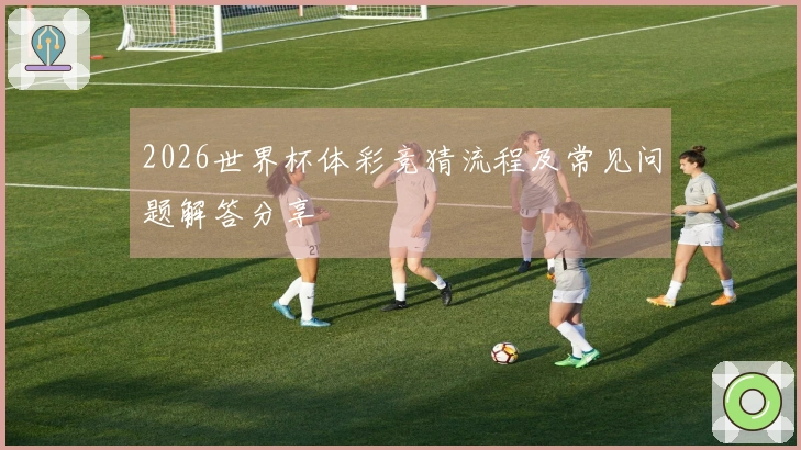 2026世界杯体彩竞猜流程及常见问题解答分享