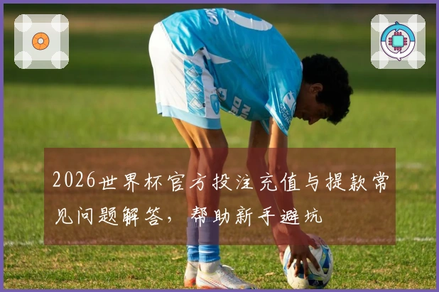2026世界杯官方投注充值与提款常见问题解答，帮助新手避坑