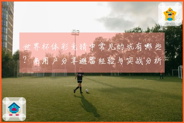 世界杯体彩竞猜中常见的坑有哪些？老用户分享避雷经验与实战分析