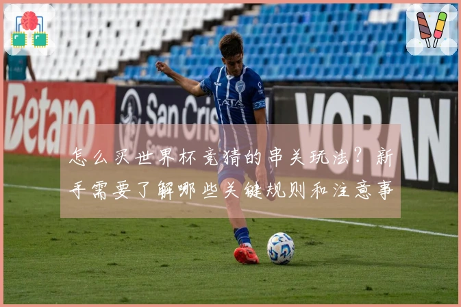 怎么买世界杯竞猜的串关玩法？新手需要了解哪些关键规则和注意事项？