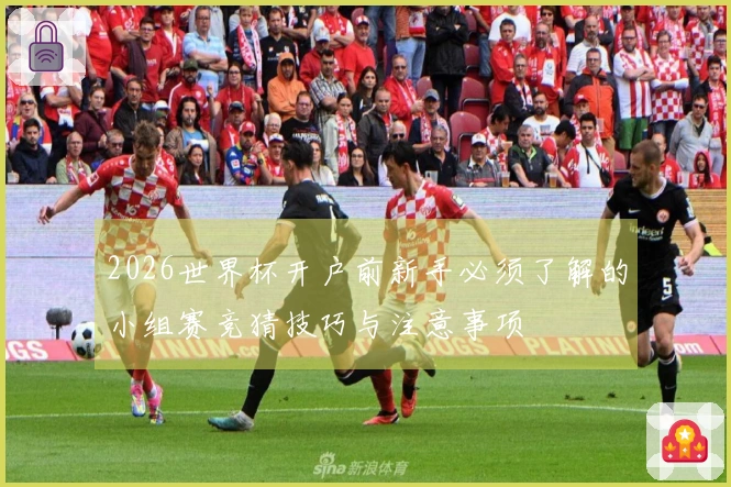 2026世界杯开户前新手必须了解的小组赛竞猜技巧与注意事项